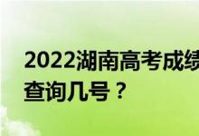 2022湖南高考成绩什么时候能查出来？可以查询几号？