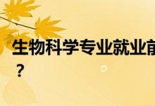 生物科学专业就业前景和方向好吗？工资多少？