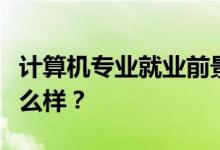 计算机专业就业前景和方向好吗？工资待遇怎么样？