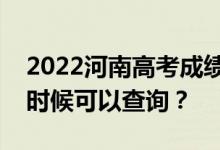 2022河南高考成绩什么时候能查出来？什么时候可以查询？