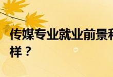 传媒专业就业前景和方向好吗？工资待遇怎么样？