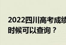 2022四川高考成绩什么时候能查出来？什么时候可以查询？
