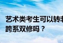 艺术类考生可以转非艺术类专业吗？他们可以跨系双修吗？