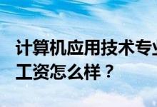 计算机应用技术专业就业前景和方向怎么样？工资怎么样？