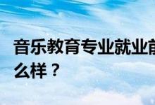 音乐教育专业就业前景和方向怎么样？工资怎么样？