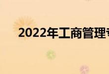 2022年工商管理专业有什么好工作吗？