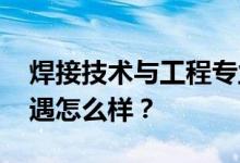 焊接技术与工程专业就业前景及方向 工资待遇怎么样？