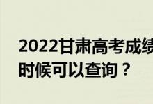 2022甘肃高考成绩什么时候能查出来？什么时候可以查询？