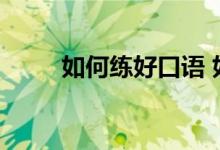 如何练好口语 如何提高表达能力？