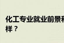化工专业就业前景和方向好吗？工资待遇怎么样？