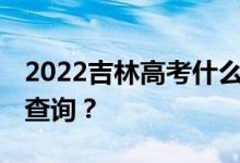 2022吉林高考什么时候出成绩 什么时候可以查询？