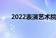 2022表演艺术院校排名著名表演大学
