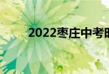 2022枣庄中考时间及考试科目安排
