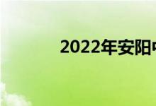 2022年安阳中考是什么时候？