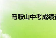 马鞍山中考成绩查询时间及入学2022