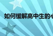 如何缓解高中生的心理压力？有哪些方法？