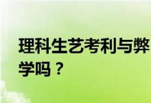 理科生艺考利与弊 理科生和艺术生容易上大学吗？