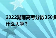 2022湖南高考分数350多分 如何填写报告？志愿者可以上什么大学？