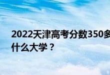 2022天津高考分数350多分 如何填写报告？志愿者可以上什么大学？