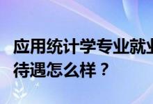 应用统计学专业就业前景和方向好不好？工资待遇怎么样？