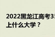 2022黑龙江高考350多分 如何填写可以志愿上什么大学？