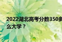 2022湖北高考分数350多分 如何填写报告？可以志愿上什么大学？