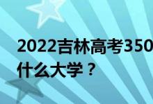 2022吉林高考350多分 如何填写可以志愿上什么大学？