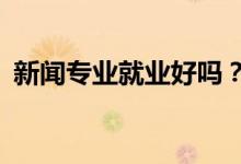 新闻专业就业好吗？2022年就业前景如何？