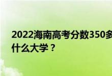 2022海南高考分数350多分 如何填写报告？志愿者可以上什么大学？