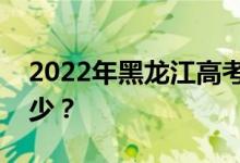 2022年黑龙江高考总分多少？各科满分是多少？