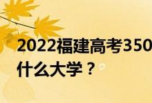 2022福建高考350多分 如何填写可以志愿上什么大学？