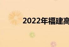 2022年福建高考成绩何时公布？