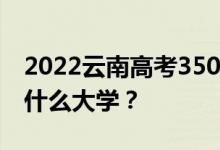 2022云南高考350多分 如何填写可以志愿上什么大学？