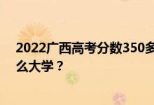 2022广西高考分数350多分 如何填写报告？可以志愿上什么大学？