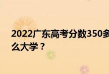 2022广东高考分数350多分 如何填写报告？可以志愿上什么大学？