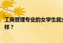 工商管理专业的女学生就业前景和方向怎么样 工资待遇怎么样？