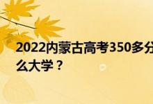 2022内蒙古高考350多分 如何填写报告？志愿者可以上什么大学？