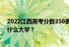 2022江西高考分数350多分 如何填写报告？志愿者可以上什么大学？