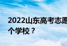 2022山东高考志愿可以分几批填几个专业几个学校？