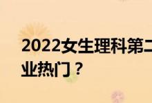 2022女生理科第二专业 哪个专业好 哪个专业热门？