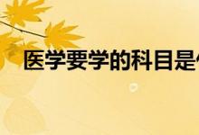 医学要学的科目是什么 选科要求是什么？