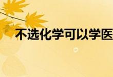 不选化学可以学医吗？可以学什么专业？