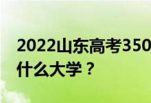 2022山东高考350多分 如何填写可以志愿上什么大学？
