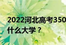 2022河北高考350多分 如何填写可以志愿上什么大学？