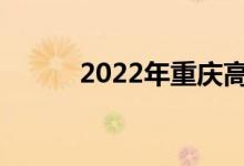 2022年重庆高考成绩何时公布？