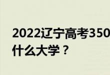 2022辽宁高考350多分 如何填写可以志愿上什么大学？