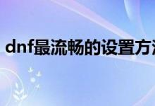 dnf最流畅的设置方法(笔记本玩dnffps低解)