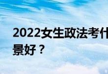 2022女生政法考什么专业？什么专业就业前景好？