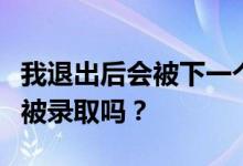 我退出后会被下一个志愿录取吗？我还能继续被录取吗？