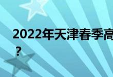 2022年天津春季高考和高职高考是什么时候？